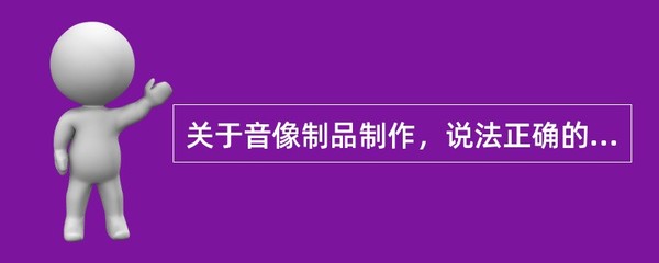 关于音像制品制作,说法正确的有( )。
